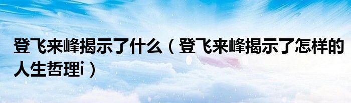 登飞来峰揭示了什么（登飞来峰揭示了怎样的人生哲理i）