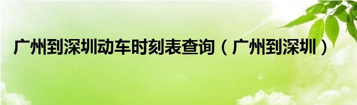 广州到深圳动车时刻表查询（广州到深圳）