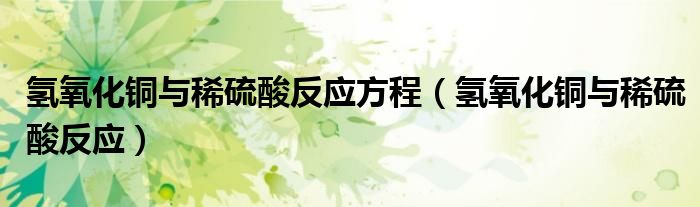 氢氧化铜与稀硫酸反应方程（氢氧化铜与稀硫酸反应）