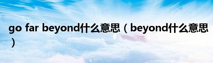 go far beyond什么意思（beyond什么意思）
