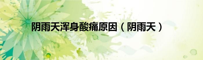 阴雨天浑身酸痛原因（阴雨天）