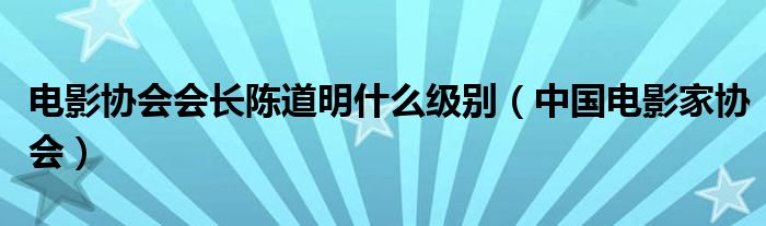电影协会会长陈道明什么级别（中国电影家协会）
