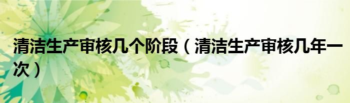 清洁生产审核几个阶段（清洁生产审核几年一次）