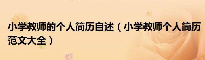 小学教师的个人简历自述（小学教师个人简历范文大全）