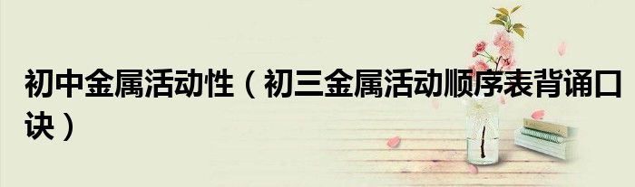 初中金属活动性（初三金属活动顺序表背诵口诀）