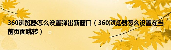 360浏览器怎么设置弹出新窗口（360浏览器怎么设置在当前页面跳转）