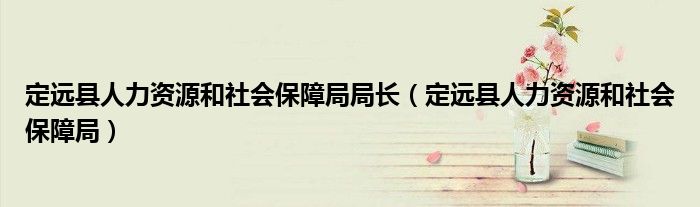 定远县人力资源和社会保障局局长（定远县人力资源和社会保障局）