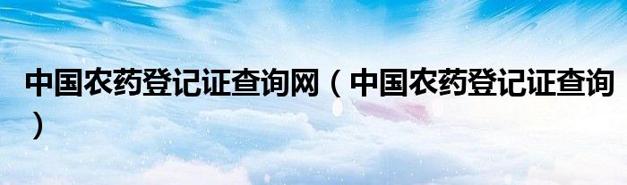 中国农药登记证查询网（中国农药登记证查询）