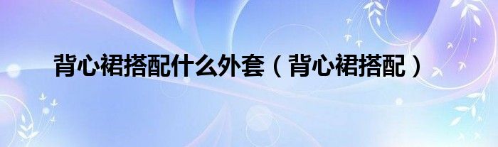 背心裙搭配什么外套（背心裙搭配）