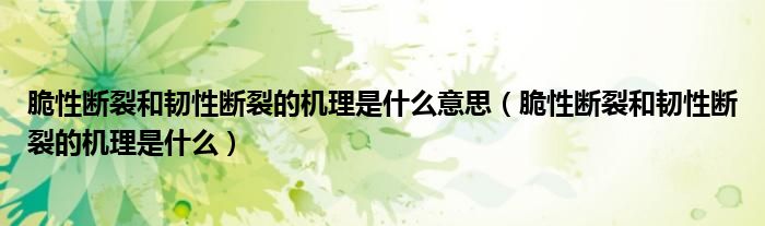 脆性断裂和韧性断裂的机理是什么意思（脆性断裂和韧性断裂的机理是什么）