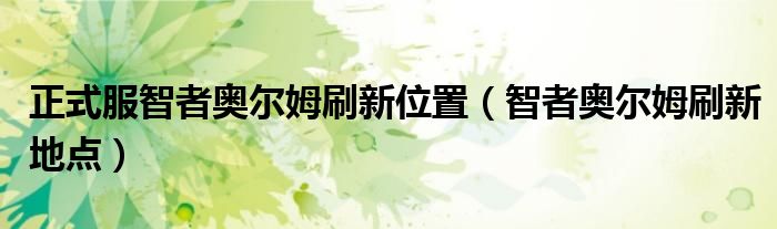 正式服智者奥尔姆刷新位置（智者奥尔姆刷新地点）