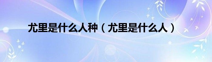 尤里是什么人种（尤里是什么人）