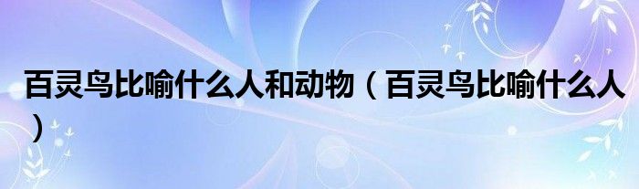 百灵鸟比喻什么人和动物（百灵鸟比喻什么人）