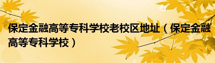 保定金融高等专科学校老校区地址（保定金融高等专科学校）