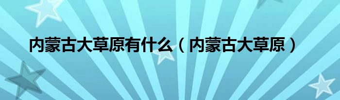 内蒙古大草原有什么（内蒙古大草原）