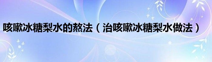 咳嗽冰糖梨水的熬法（治咳嗽冰糖梨水做法）