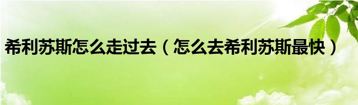 希利苏斯怎么走过去（怎么去希利苏斯最快）