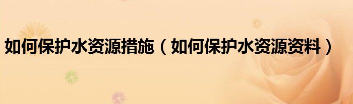 如何保护水资源措施（如何保护水资源资料）