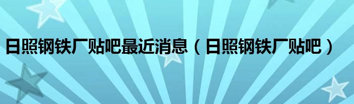 日照钢铁厂贴吧最近消息（日照钢铁厂贴吧）