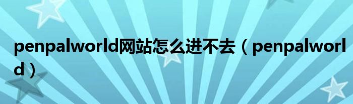 penpalworld网站怎么进不去（penpalworld）