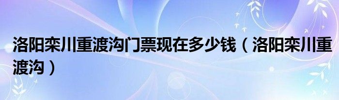 洛阳栾川重渡沟门票现在多少钱（洛阳栾川重渡沟）