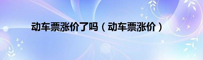 动车票涨价了吗（动车票涨价）