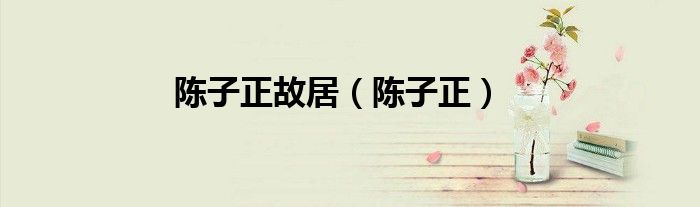陈子正故居（陈子正）