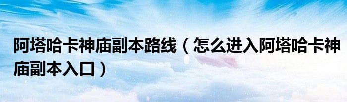 阿塔哈卡神庙副本路线（怎么进入阿塔哈卡神庙副本入口）