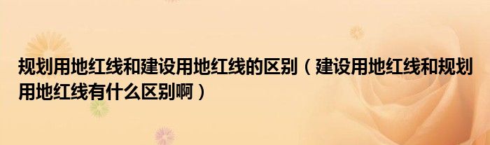 规划用地红线和建设用地红线的区别（建设用地红线和规划用地红线有什么区别啊）