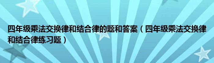 四年级乘法交换律和结合律的题和答案（四年级乘法交换律和结合律练习题）