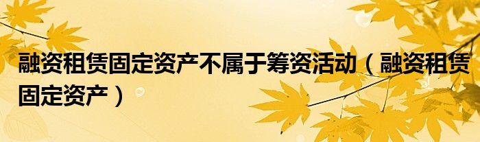 融资租赁固定资产不属于筹资活动（融资租赁固定资产）