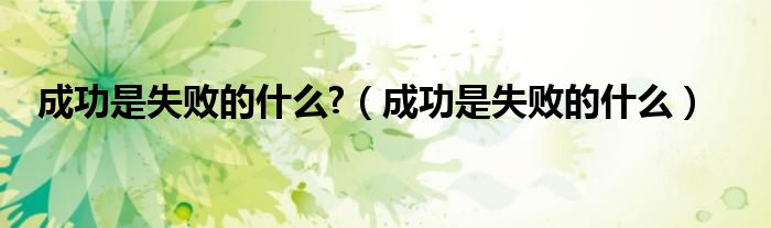 成功是失败的什么?（成功是失败的什么）
