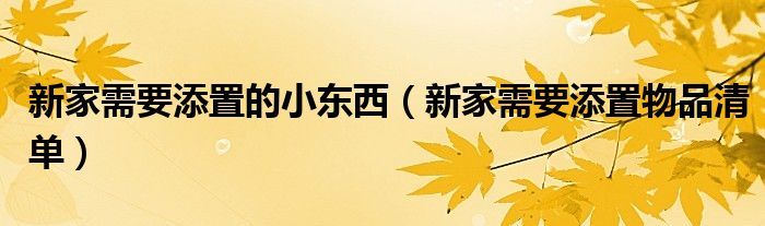 新家需要添置的小东西（新家需要添置物品清单）