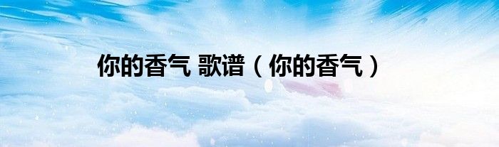 你的香气 歌谱（你的香气）