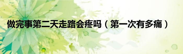 做完事第二天走路会疼吗（第一次有多痛）