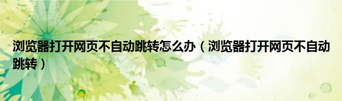 浏览器打开网页不自动跳转怎么办（浏览器打开网页不自动跳转）