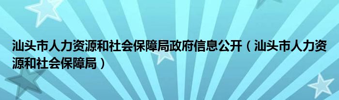 汕头市人力资源和社会保障局政府信息公开（汕头市人力资源和社会保障局）