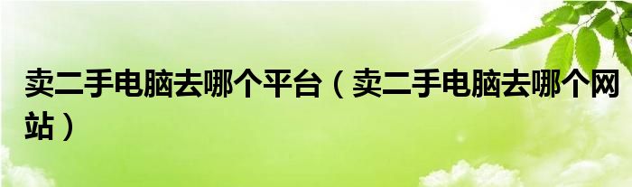 卖二手电脑去哪个平台（卖二手电脑去哪个网站）