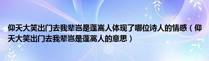 仰天大笑出门去我辈岂是蓬嵩人体现了哪位诗人的情感（仰天大笑出门去我辈岂是蓬蒿人的意思）