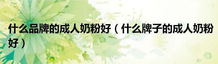 什么品牌的成人奶粉好（什么牌子的成人奶粉好）