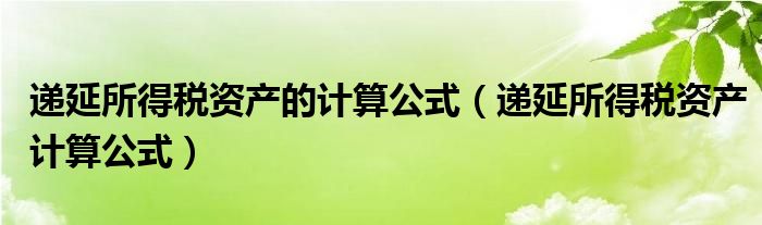 递延所得税资产的计算公式（递延所得税资产计算公式）