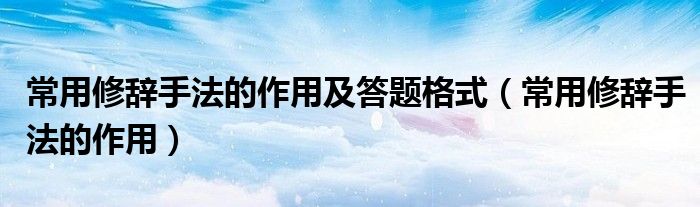 常用修辞手法的作用及答题格式（常用修辞手法的作用）