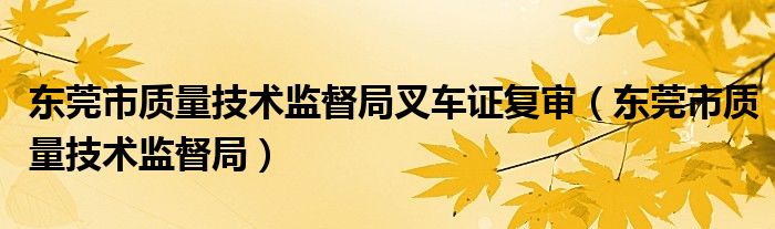 东莞市质量技术监督局叉车证复审（东莞市质量技术监督局）