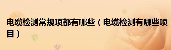 电缆检测常规项都有哪些（电缆检测有哪些项目）