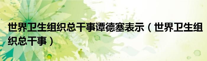 世界卫生组织总干事谭德塞表示（世界卫生组织总干事）