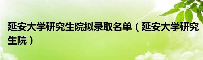 延安大学研究生院拟录取名单（延安大学研究生院）