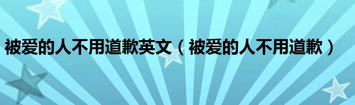被爱的人不用道歉英文（被爱的人不用道歉）
