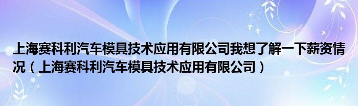 上海赛科利汽车模具技术应用有限公司我想了解一下薪资情况（上海赛科利汽车模具技术应用有限公司）