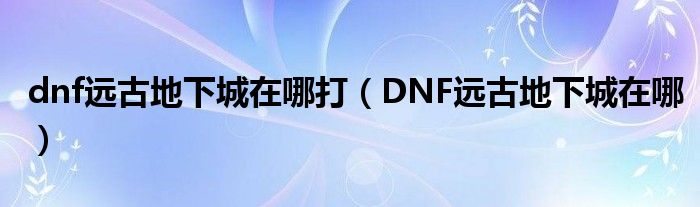 dnf远古地下城在哪打（DNF远古地下城在哪）