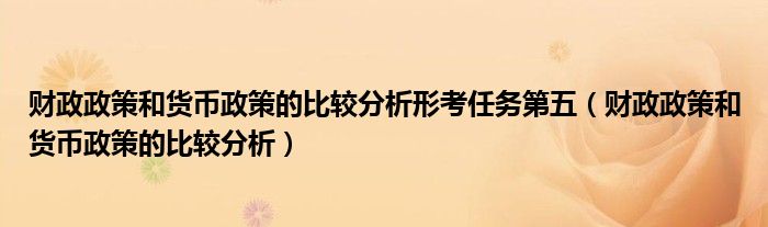 财政政策和货币政策的比较分析形考任务第五（财政政策和货币政策的比较分析）